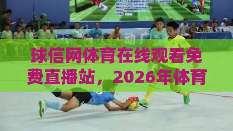 球信网体育在线观看免费直播站,2026年体育迷都在用的观赛新姿势! 球信网体育在线观看免费直播站,2026年体育迷都在用的观赛新姿势!