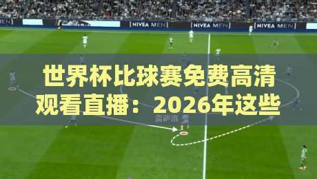 世界杯比球赛免费高清观看直播：2026年这些渠道别错过，观赛体验直接拉满