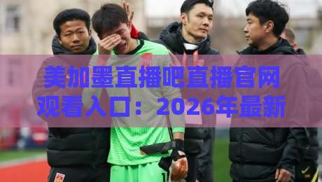 美加墨直播吧直播官网观看入口:2026年最新观赛通道与实用指南 美加墨直播吧直播官网观看入口:2026年最新观赛通道与实用指南
