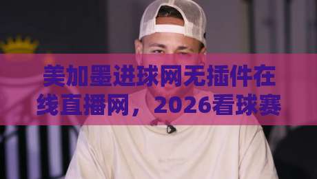 美加墨进球网无插件在线直播网，2026看球赛还要装插件？