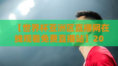 【世界杯亚洲区直播网在线观看免费直播站】2026世预赛观赛全攻略：免费渠道、赛程与避坑指南
