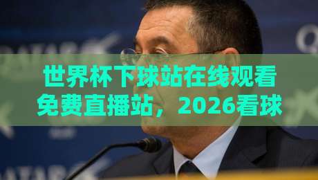世界杯下球站在线观看免费直播站，2026看球别乱点！这些门道你得懂