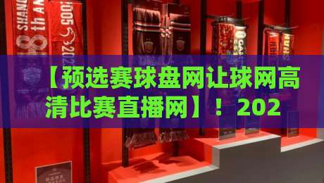 【预选赛球盘网让球网高清比赛直播网】!2026年看球别走弯路:老球迷的实用避坑指南 【预选赛球盘网让球网高清比赛直播网】!2026年看球别走弯路:老球迷的实用避坑指南