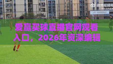 爱赢买球直播官网观看入口,2026年资深编辑教你避开这些坑! 爱赢买球直播官网观看入口,2026年资深编辑教你避开这些坑!