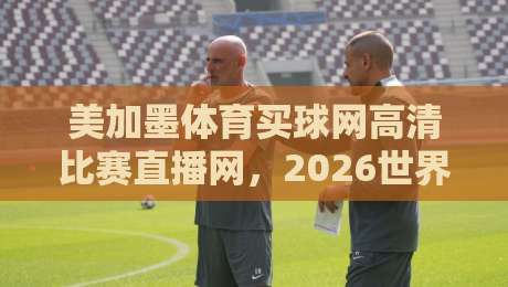 美加墨体育买球网高清比赛直播网,2026世界杯观赛指南与避坑手册 美加墨体育买球网高清比赛直播网,2026世界杯观赛指南与避坑手册