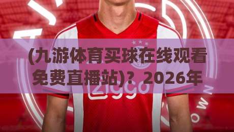 (九游体育买球在线观看免费直播站)?2026年球迷该怎么选平台 (九游体育买球在线观看免费直播站)?2026年球迷该怎么选平台