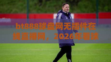 bt888球盘网无插件在线直播网，2026年看球新姿势？