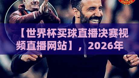 【世界杯买球直播决赛视频直播网站】,2026年看决赛别错过这几个门道 【世界杯买球直播决赛视频直播网站】,2026年看决赛别错过这几个门道