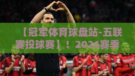 【冠军体育球盘站-五联赛投球赛】！2026赛季五大联赛投注策略深度解析