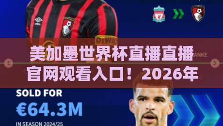 美加墨世界杯直播直播官网观看入口！2026年官方观赛通道与避坑指南（手把手教你找到靠谱直播）