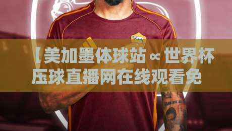 【美加墨体球站∝世界杯压球直播网在线观看免费直播站】：2026年球迷观赛指南，高清流畅不踩坑