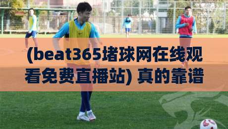 (beat365堵球网在线观看免费直播站) 真的靠谱吗？深度测评2026最新【beat365堵球网在线观看免费直播站】用户体验与风险提示