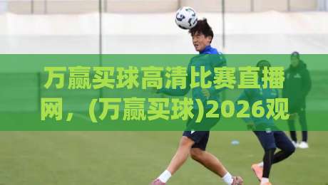 万赢买球高清比赛直播网，(万赢买球)2026观赛指南：高清直播这样选才不踩坑