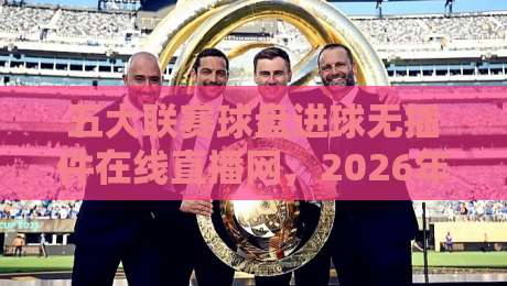 五大联赛球盘进球无插件在线直播网，2026年看球新姿势？五大联赛球盘进球无插件在线直播网实测体验