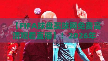 【FIFA球盘买球网免费高清观看直播】！2026年世俱杯观赛指南：免费高清直播入口与避坑建议，老球迷都这么选