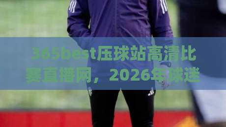 365best压球站高清比赛直播网，2026年球迷看球新姿势你get了吗？