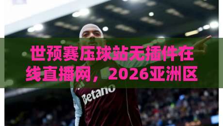 世预赛压球站无插件在线直播网，2026亚洲区预选赛还能这么看？