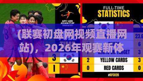 (联赛初盘网视频直播网站)，2026年观赛新体验该怎么选？