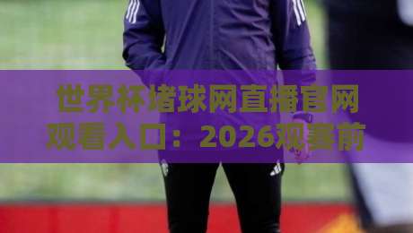 世界杯堵球网直播官网观看入口：2026观赛前你得搞清楚的几件事