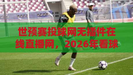 世预赛投球网无插件在线直播网,2026年看球别再瞎折腾了! 世预赛投球网无插件在线直播网,2026年看球别再瞎折腾了!
