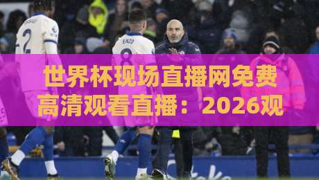 世界杯现场直播网免费高清观看直播:2026观赛新姿势,球迷必收! 世界杯现场直播网免费高清观看直播:2026观赛新姿势,球迷必收!