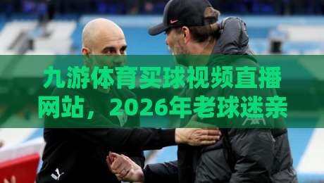 九游体育买球视频直播网站，2026年老球迷亲测后想说的几句大实话
