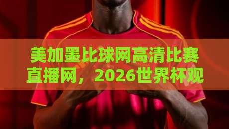 美加墨比球网高清比赛直播网，2026世界杯观赛新选择？
