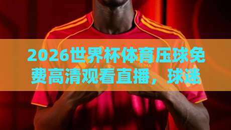 2026世界杯体育压球免费高清观看直播,球迷必备的观赛指南! 2026世界杯体育压球免费高清观看直播,球迷必备的观赛指南!