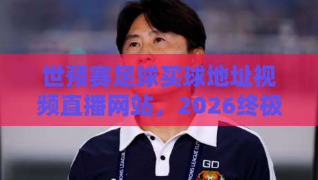 世预赛足球买球地址视频直播网站，2026终极指南来了！