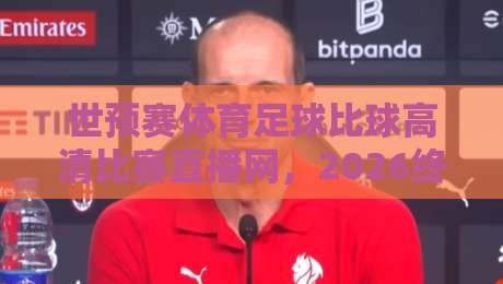 世预赛体育足球比球高清比赛直播网，2026终极观赛指南！
