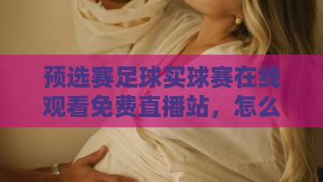 预选赛足球买球赛在线观看免费直播站,怎么选才靠谱? 预选赛足球买球赛在线观看免费直播站,怎么选才靠谱?