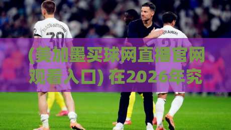 (美加墨买球网直播官网观看入口) 在2026年究竟怎么用?老球迷的实用避坑指南 (美加墨买球网直播官网观看入口) 在2026年究竟怎么用?老球迷的实用避坑指南