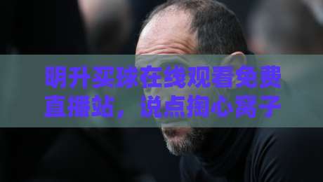 明升买球在线观看免费直播站,说点掏心窝子的观赛门道 明升买球在线观看免费直播站,说点掏心窝子的观赛门道