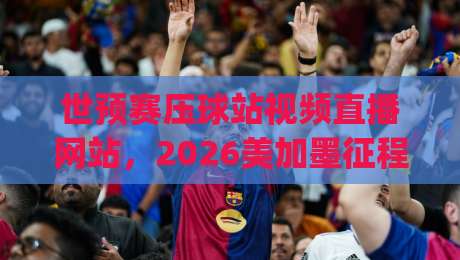 世预赛压球站视频直播网站,2026美加墨征程你该去哪儿看?(世预赛压球站视频直播网站) 世预赛压球站视频直播网站,2026美加墨征程你该去哪儿看?(世预赛压球站视频直播网站)