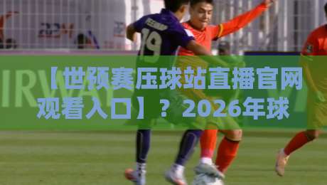 【世预赛压球站直播官网观看入口】?2026年球迷必收的观赛指南 【世预赛压球站直播官网观看入口】?2026年球迷必收的观赛指南