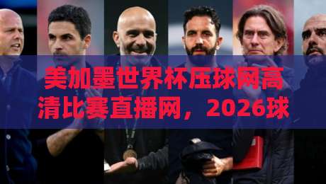 美加墨世界杯压球网高清比赛直播网，2026球迷必收的观赛指南