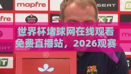 世界杯堵球网在线观看免费直播站，2026观赛风险与合规选择（世界杯堵球网在线观看免费直播站）