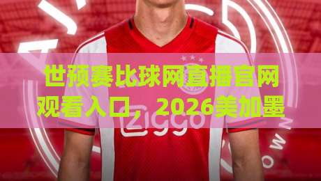 世预赛比球网直播官网观看入口，2026美加墨世界杯预选赛怎么看？(世预赛比球网直播官网观看入口)一文讲清所有渠道