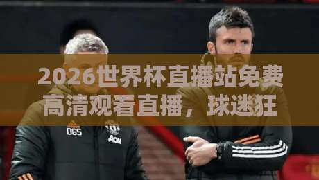 2026世界杯直播站免费高清观看直播，球迷狂欢的正确打开方式