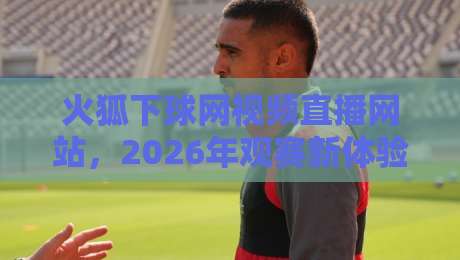 火狐下球网视频直播网站,2026年观赛新体验! 火狐下球网视频直播网站,2026年观赛新体验!