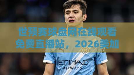 世预赛球盘网在线观看免费直播站,2026美加墨征程你准备好了吗? 世预赛球盘网在线观看免费直播站,2026美加墨征程你准备好了吗?