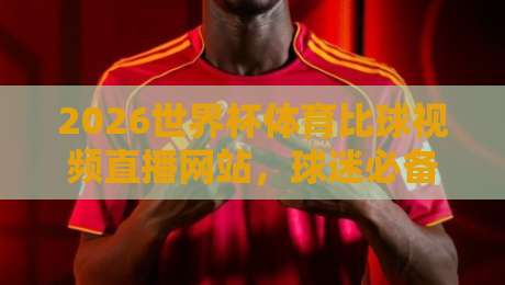 2026世界杯体育比球视频直播网站，球迷必备的观赛指南！