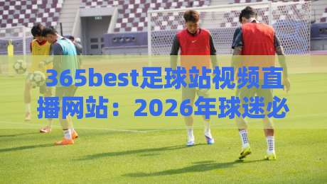 365best足球站视频直播网站:2026年球迷必备的观赛新选择! 365best足球站视频直播网站:2026年球迷必备的观赛新选择!
