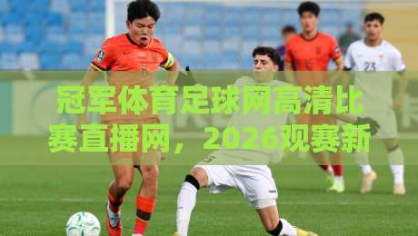 冠军体育足球网高清比赛直播网,2026观赛新体验! 冠军体育足球网高清比赛直播网,2026观赛新体验!