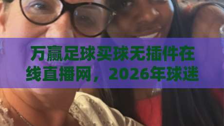 万赢足球买球无插件在线直播网，2026年球迷必备的观赛指南！