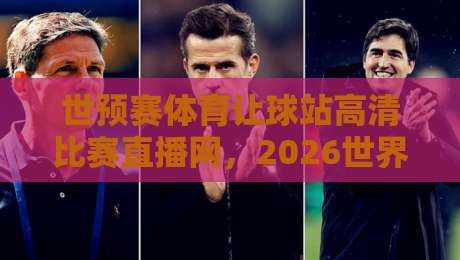 世预赛体育让球站高清比赛直播网，2026世界杯预选赛观赛指南！