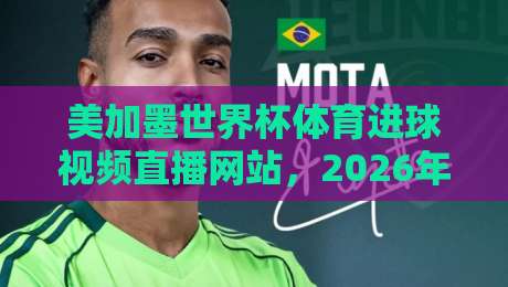 美加墨世界杯体育进球视频直播网站，2026年看球必备指南！