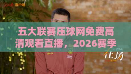 五大联赛压球网免费高清观看直播，2026赛季观赛指南来了！