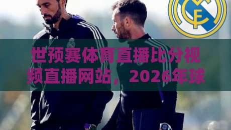 世预赛体育直播比分视频直播网站,2026年球迷必备指南 世预赛体育直播比分视频直播网站,2026年球迷必备指南
