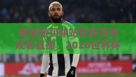 美加墨买球站免费高清观看直播，2026世界杯观赛新选择！